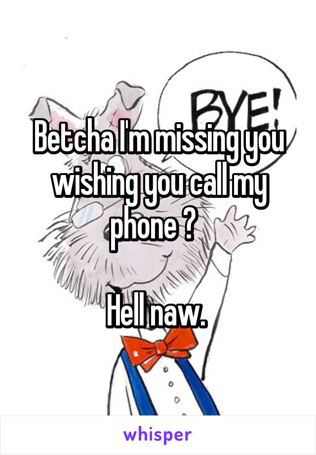 Betcha I'm missing you wishing you call my phone ?  

Hell naw. 