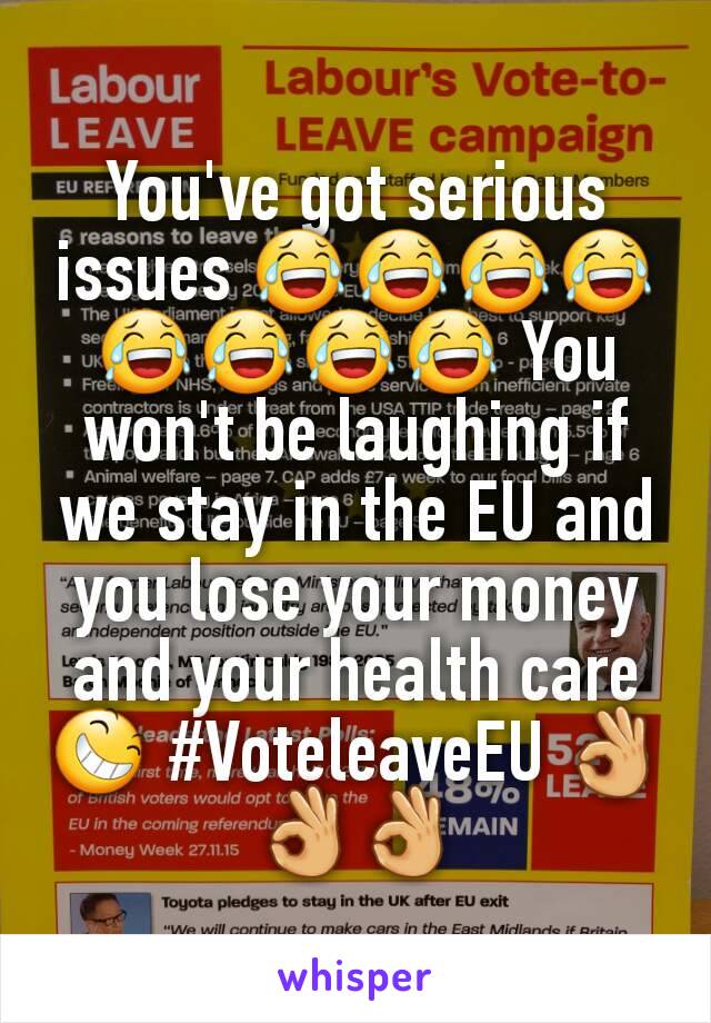 You've got serious issues 😂😂😂😂😂😂😂😂 You won't be laughing if we stay in the EU and you lose your money and your health care 😆 #VoteleaveEU 👌👌👌