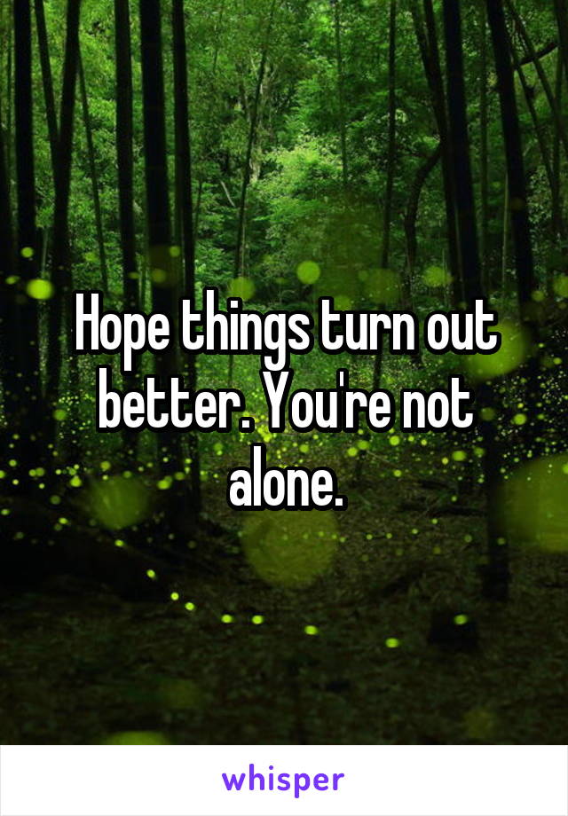 Hope things turn out better. You're not alone.