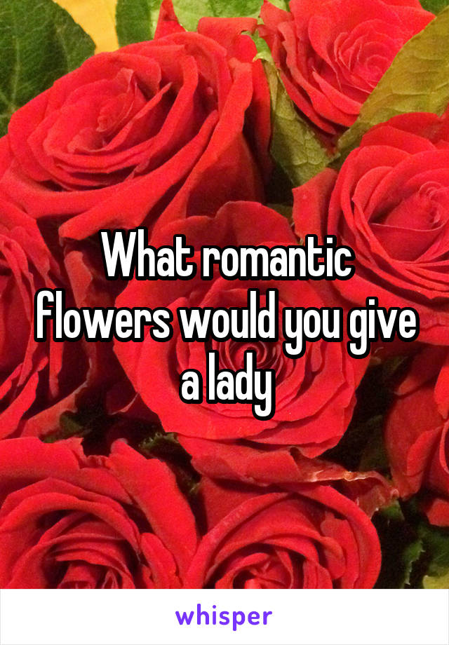 What romantic flowers would you give a lady