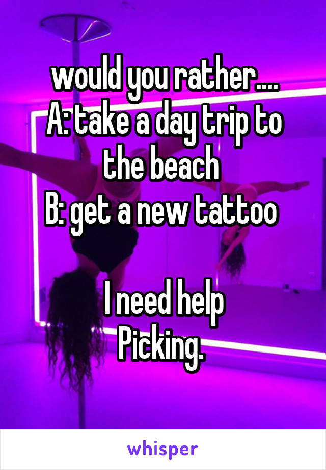 would you rather....
A: take a day trip to the beach 
B: get a new tattoo 

I need help
Picking. 
