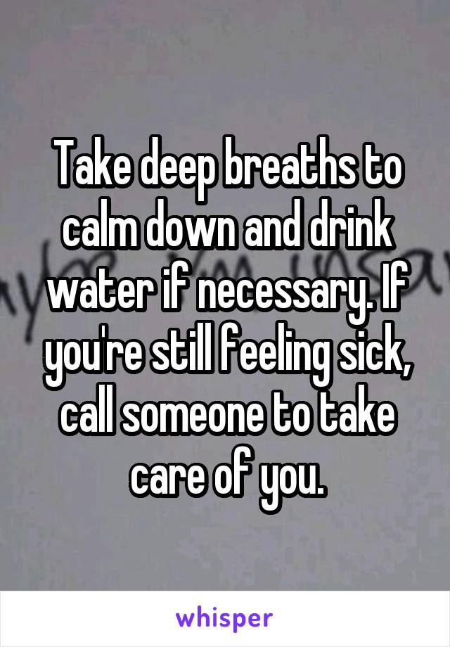 Take deep breaths to calm down and drink water if necessary. If you're still feeling sick, call someone to take care of you.