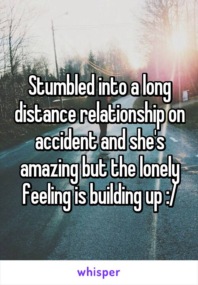 Stumbled into a long distance relationship on accident and she's amazing but the lonely feeling is building up :/