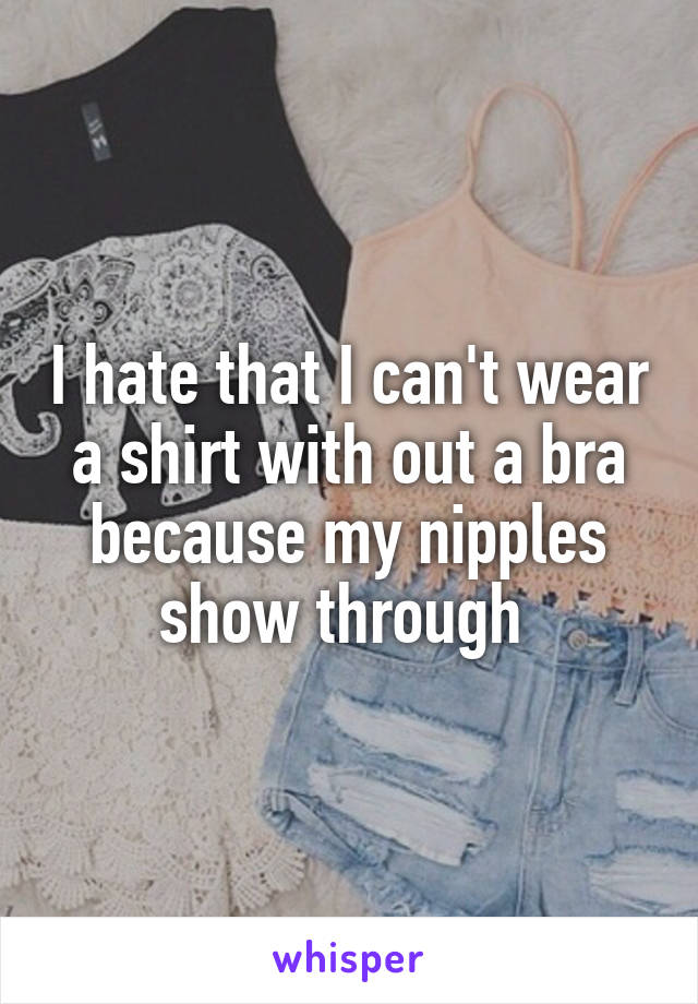 I hate that I can't wear a shirt with out a bra because my nipples show through 