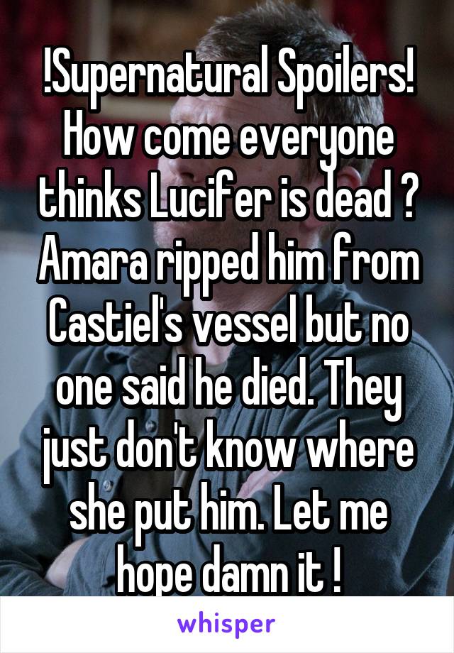 !Supernatural Spoilers!
How come everyone thinks Lucifer is dead ? Amara ripped him from Castiel's vessel but no one said he died. They just don't know where she put him. Let me hope damn it !