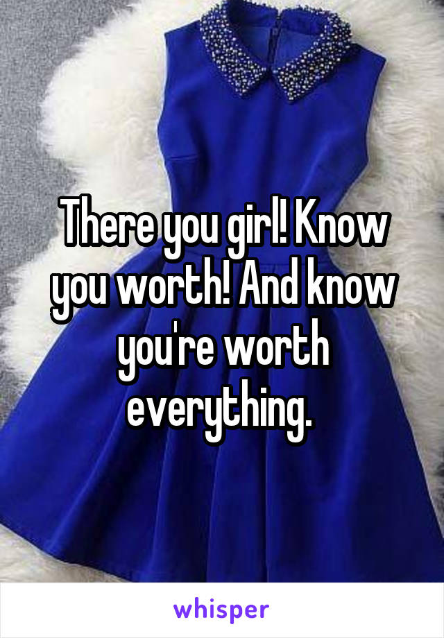 There you girl! Know you worth! And know you're worth everything. 