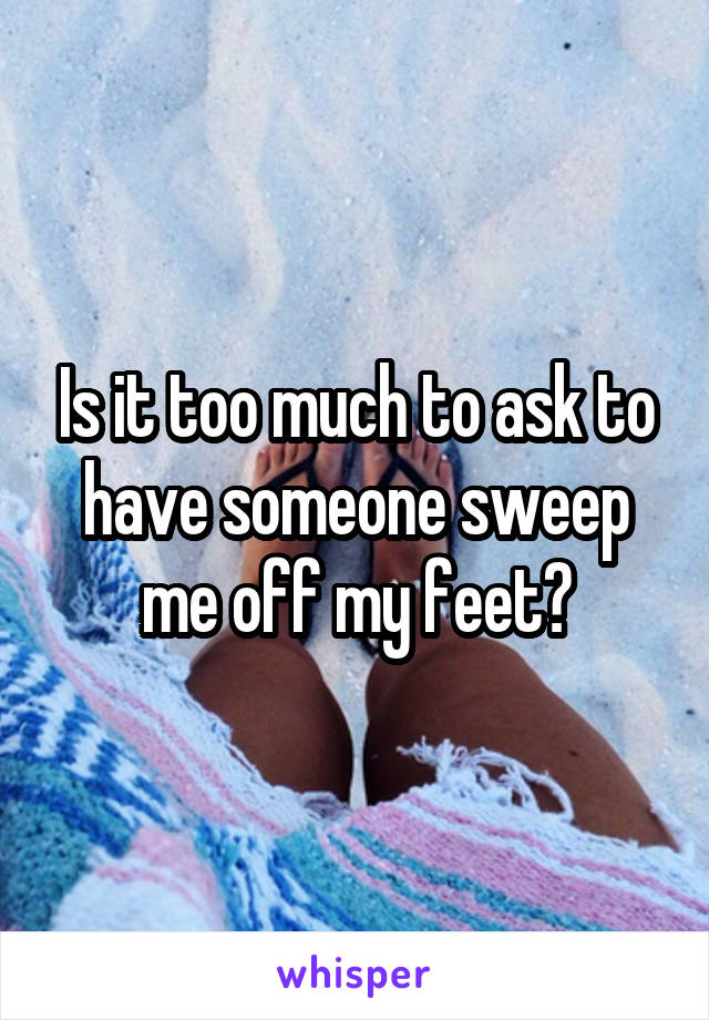 Is it too much to ask to have someone sweep me off my feet?