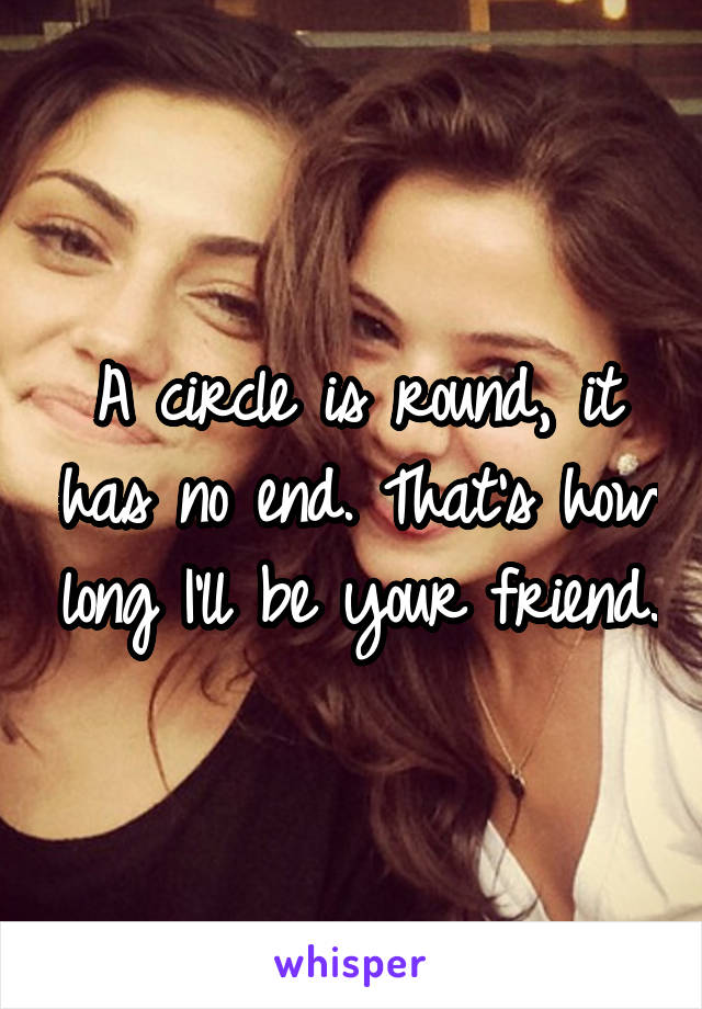 A circle is round, it has no end. That's how long I'll be your friend.
