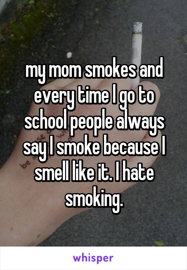 my mom smokes and every time I go to school people always say I smoke because I smell like it. I hate smoking.