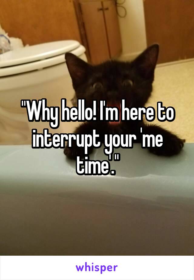 "Why hello! I'm here to interrupt your 'me time'."
