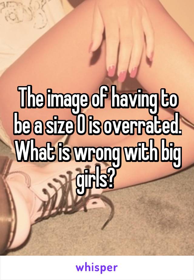 The image of having to be a size 0 is overrated. What is wrong with big girls? 