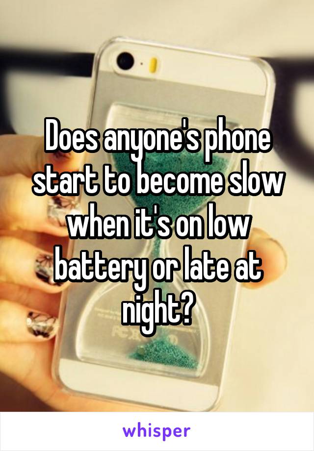 Does anyone's phone start to become slow when it's on low battery or late at night?