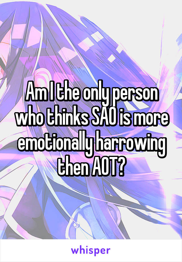 Am I the only person who thinks SAO is more emotionally harrowing then AOT?