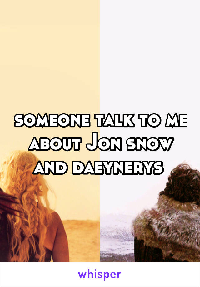 someone talk to me about Jon snow and daeynerys 