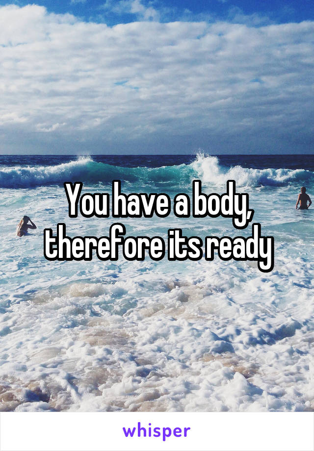 You have a body, therefore its ready