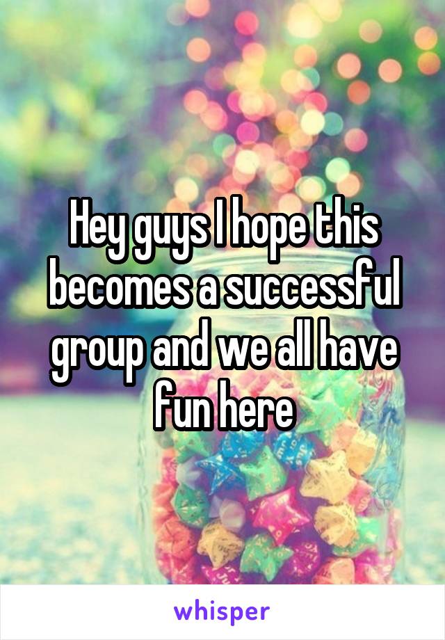 Hey guys I hope this becomes a successful group and we all have fun here