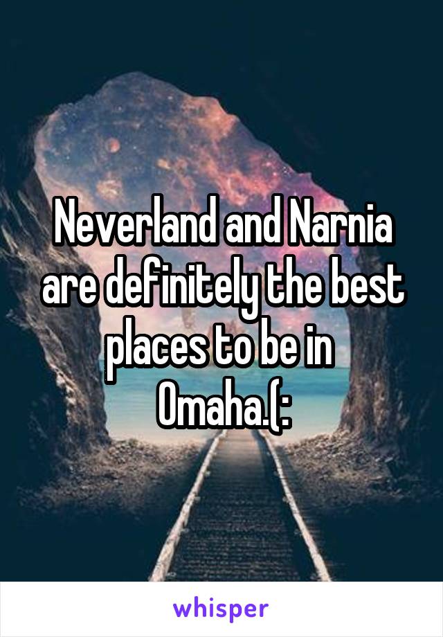 Neverland and Narnia are definitely the best places to be in 
Omaha.(: