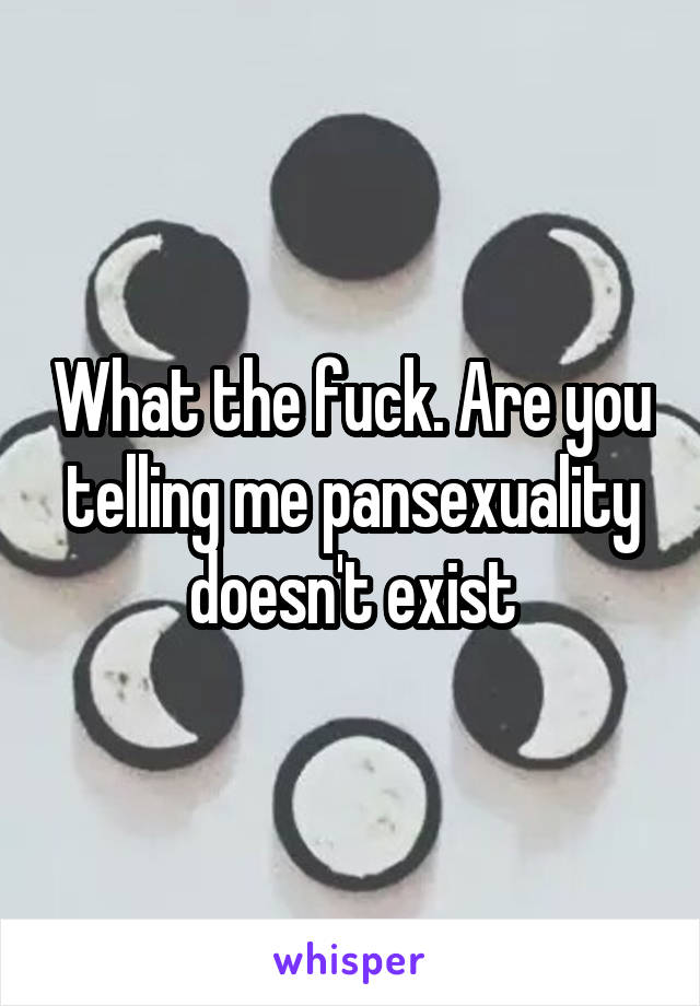 What the fuck. Are you telling me pansexuality doesn't exist