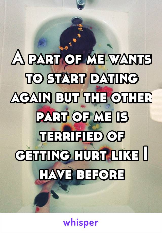 A part of me wants to start dating again but the other part of me is terrified of getting hurt like I have before