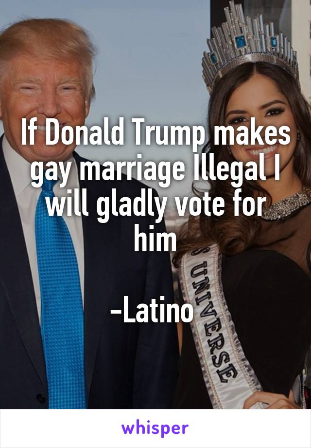 If Donald Trump makes gay marriage Illegal I will gladly vote for him

-Latino 