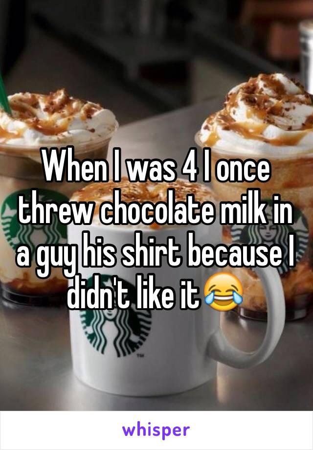 When I was 4 I once threw chocolate milk in a guy his shirt because I didn't like it😂