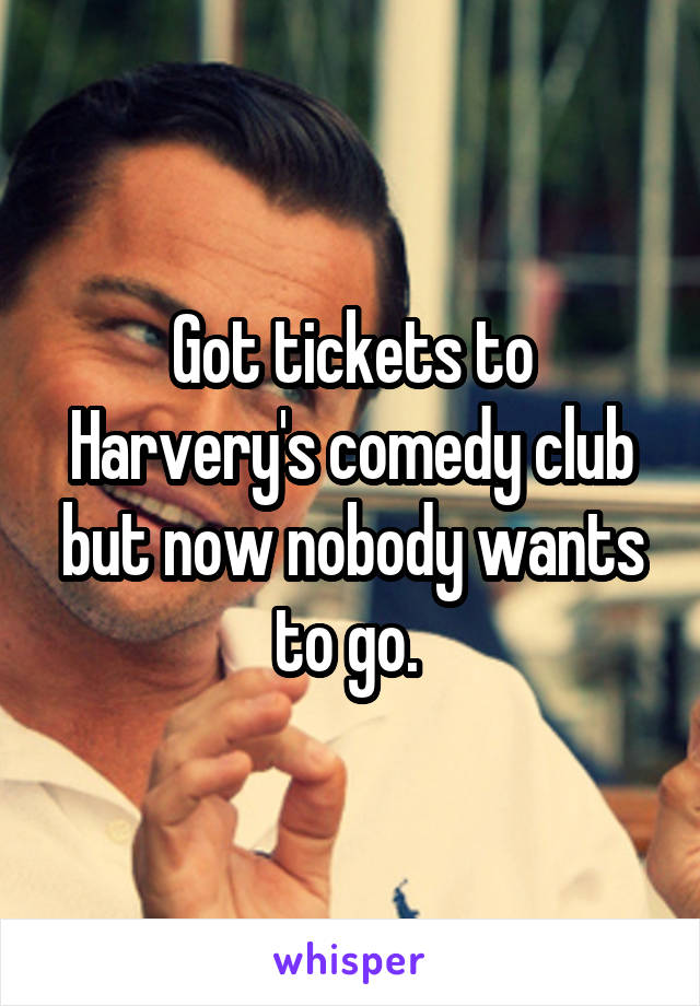Got tickets to Harvery's comedy club but now nobody wants to go. 