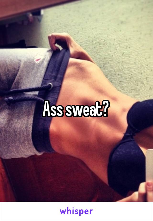 Ass sweat? 