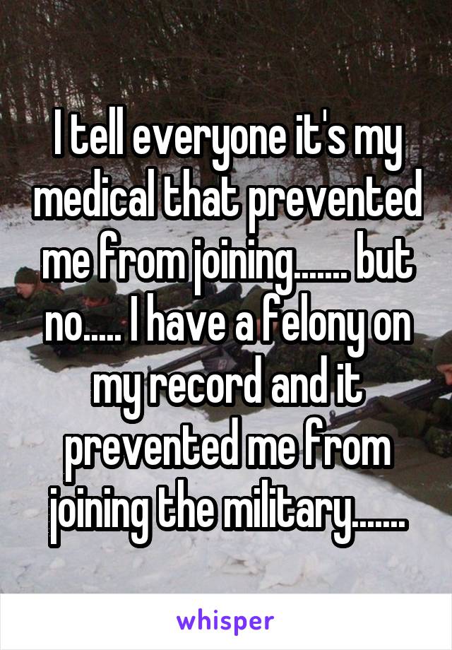 I tell everyone it's my medical that prevented me from joining....... but no..... I have a felony on my record and it prevented me from joining the military.......