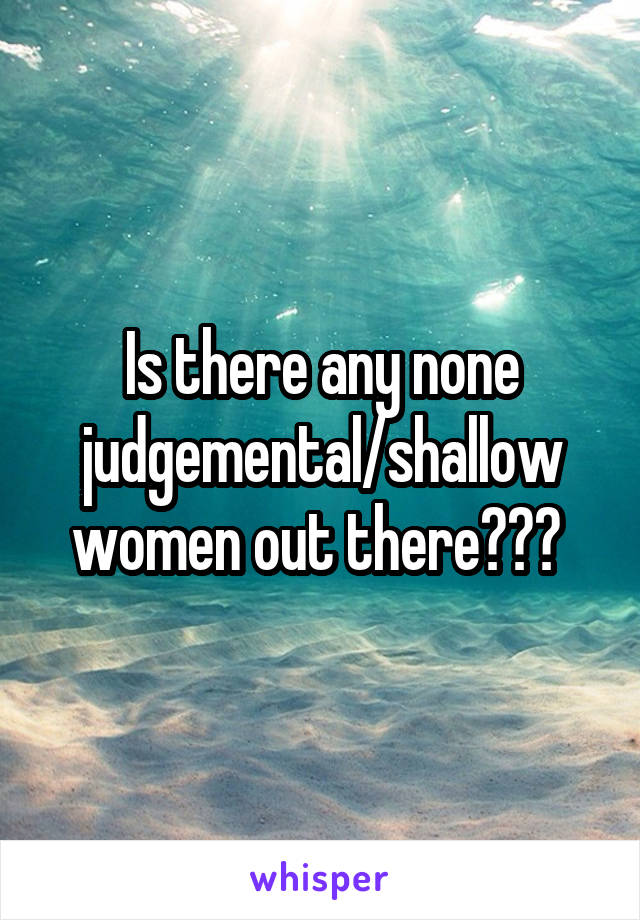 Is there any none judgemental/shallow women out there??? 