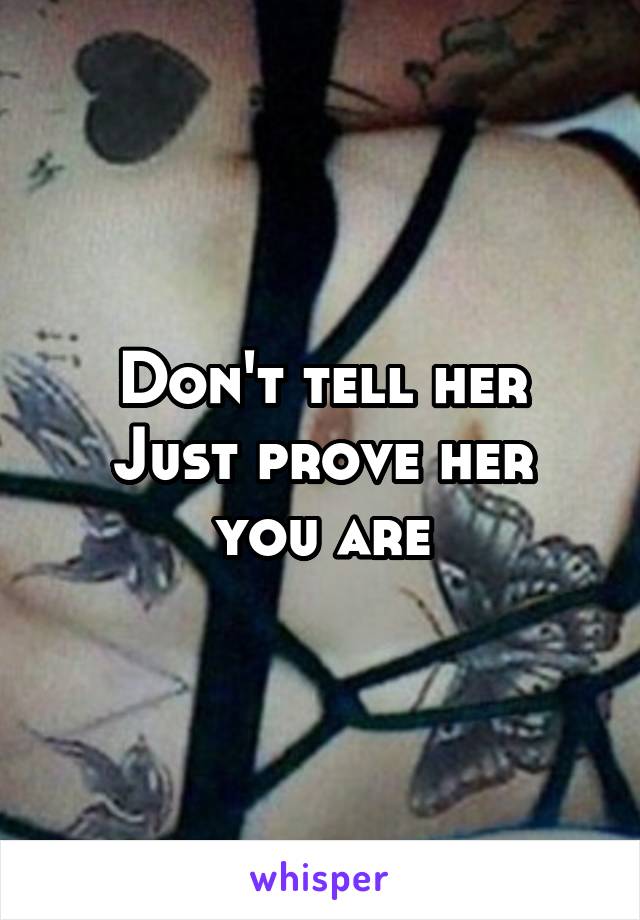 Don't tell her
Just prove her you are