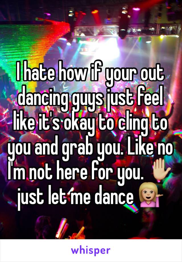 I hate how if your out dancing guys just feel like it's okay to cling to you and grab you. Like no I'm not here for you. ✋🏼 just let me dance 💁🏼