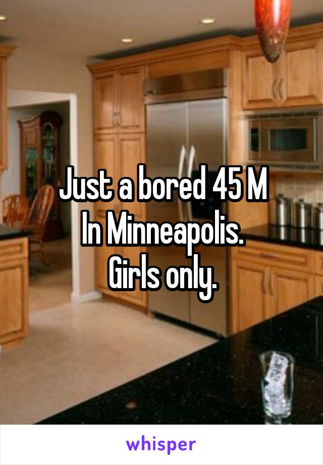 Just a bored 45 M
In Minneapolis.
Girls only.