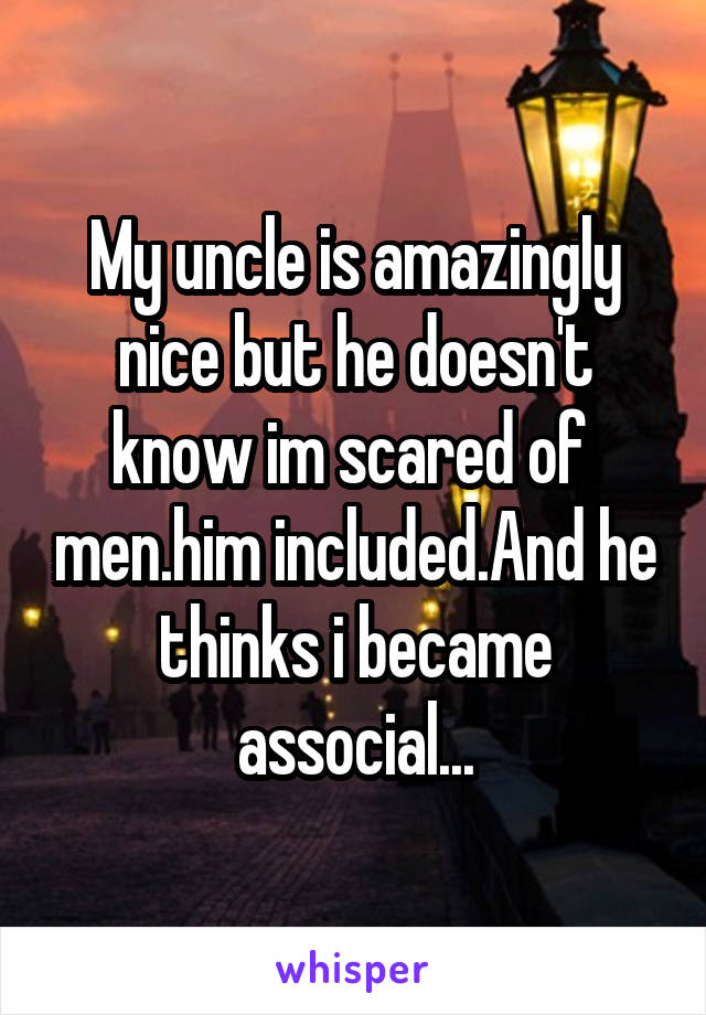My uncle is amazingly nice but he doesn't know im scared of  men.him included.And he thinks i became associal...