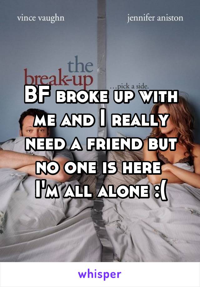 BF broke up with me and I really need a friend but no one is here 
I'm all alone :(