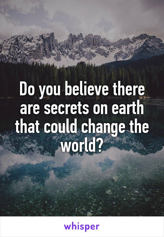 Do you believe there are secrets on earth that could change the world?