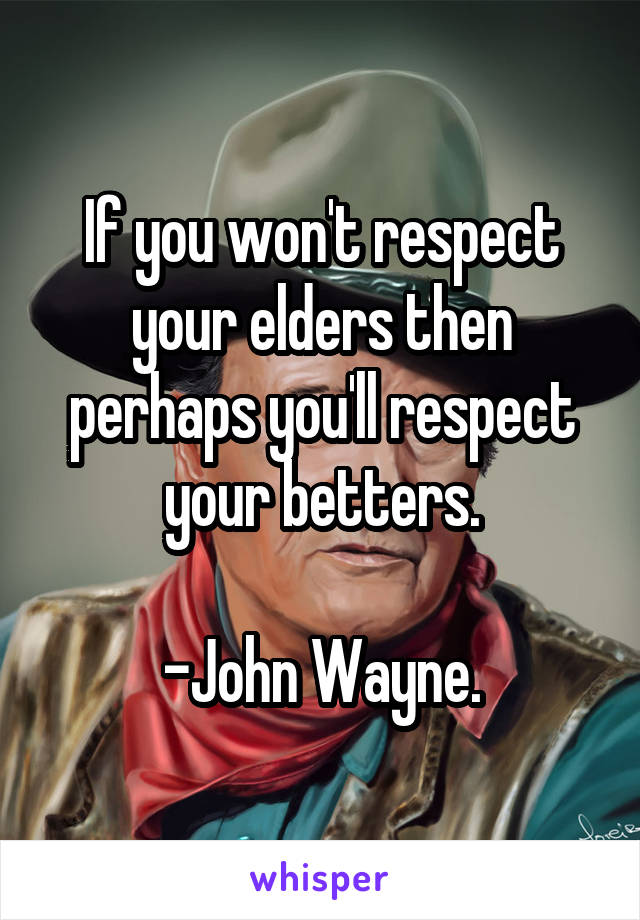 If you won't respect your elders then perhaps you'll respect your betters.

-John Wayne.