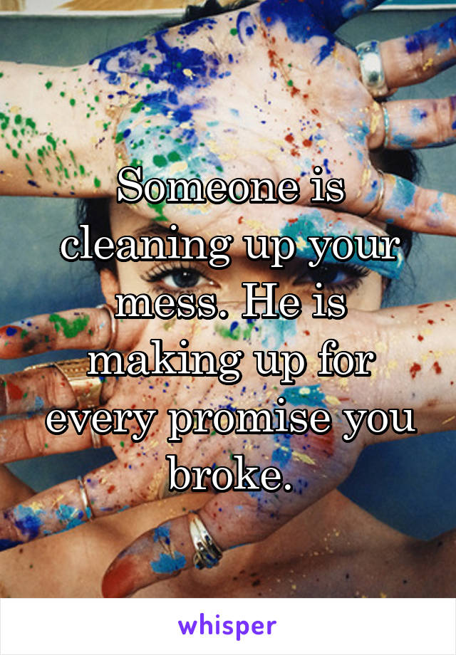 Someone is cleaning up your mess. He is making up for every promise you broke.