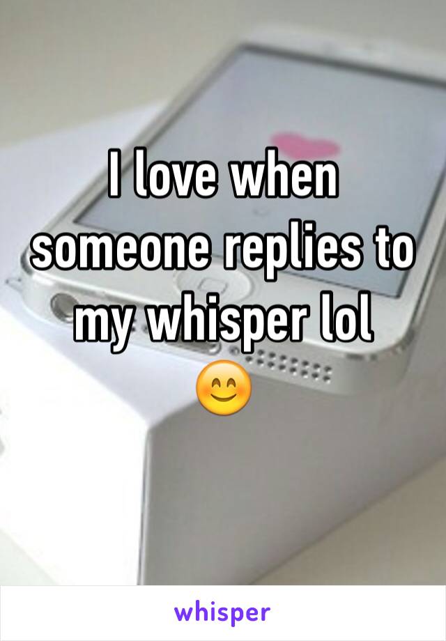 I love when someone replies to my whisper lol
😊