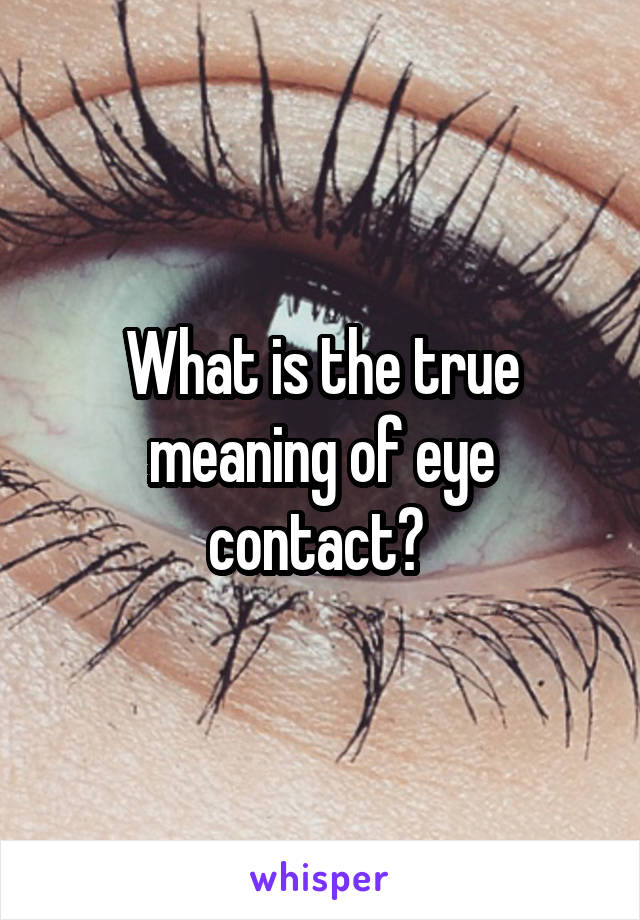 What is the true meaning of eye contact? 