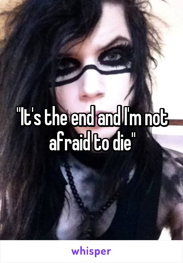"It's the end and I'm not afraid to die"