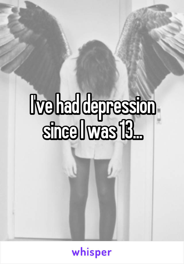I've had depression since I was 13...
