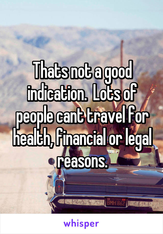 Thats not a good indication.  Lots of people cant travel for health, financial or legal reasons.