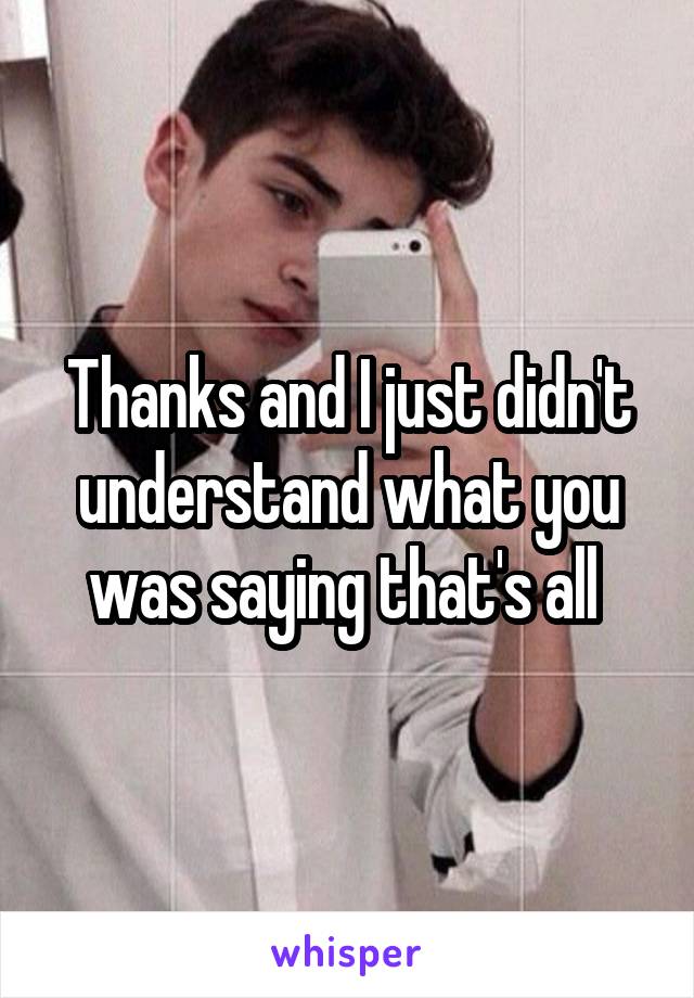 Thanks and I just didn't understand what you was saying that's all 