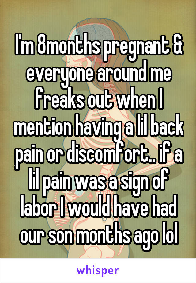 I'm 8months pregnant & everyone around me freaks out when I mention having a lil back pain or discomfort.. if a lil pain was a sign of labor I would have had our son months ago lol