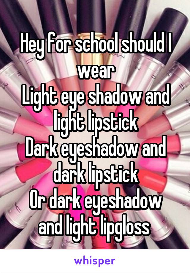 Hey for school should I wear
Light eye shadow and light lipstick
Dark eyeshadow and dark lipstick
Or dark eyeshadow and light lipgloss 