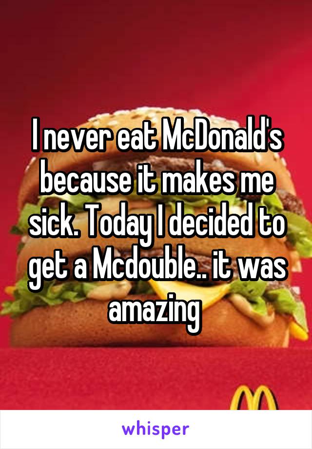 I never eat McDonald's because it makes me sick. Today I decided to get a Mcdouble.. it was amazing 