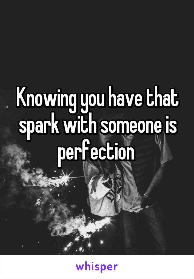 Knowing you have that spark with someone is perfection 
