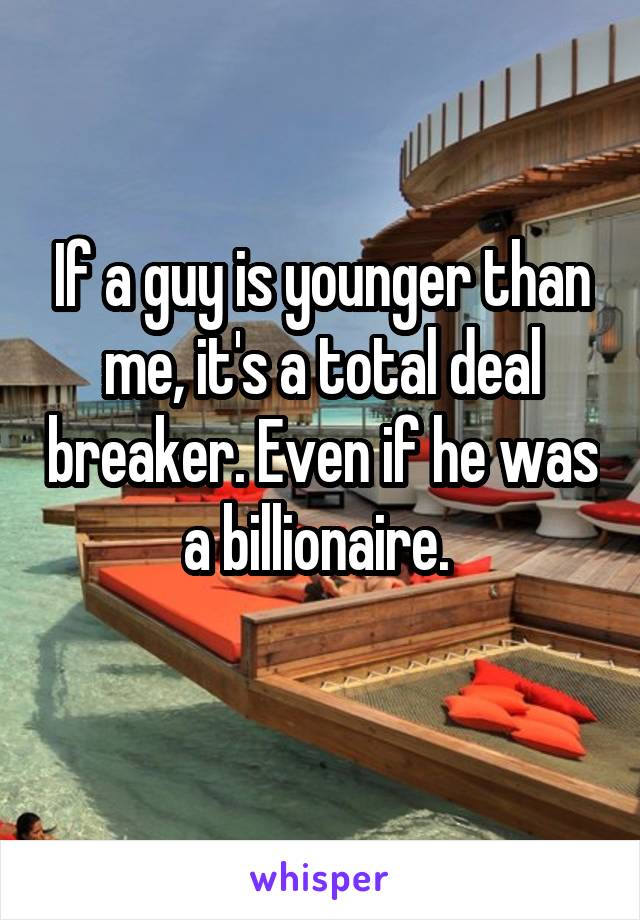 If a guy is younger than me, it's a total deal breaker. Even if he was a billionaire. 
