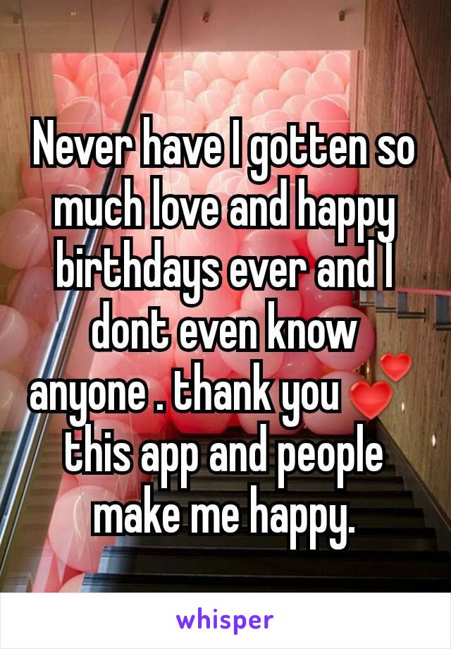 Never have I gotten so much love and happy birthdays ever and I dont even know anyone . thank you💕 this app and people make me happy.