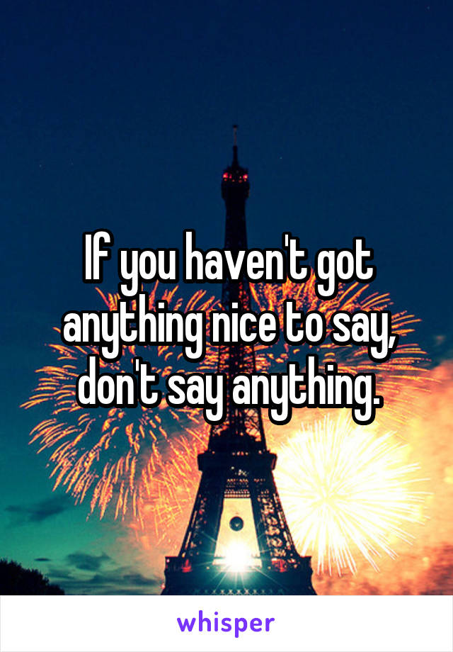 If you haven't got anything nice to say, don't say anything.